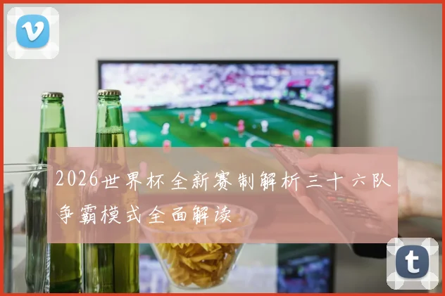 2026世界杯全新赛制解析三十六队争霸模式全面解读