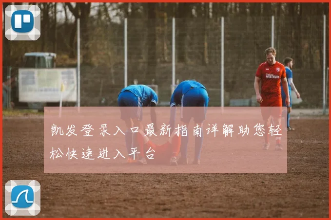 凯发登录入口最新指南详解助您轻松快速进入平台