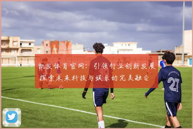 凯发体育官网：引领行业创新发展 探索未来科技与娱乐的完美融合