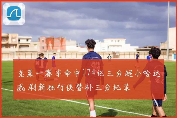 克莱一赛季命中174记三分超小哈达威 刷新独行侠替补三分纪录