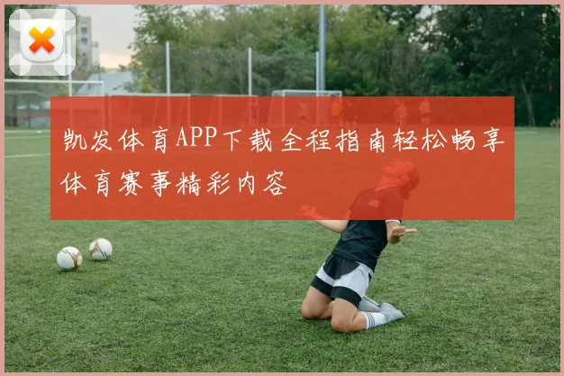 凯发体育APP下载全程指南轻松畅享体育赛事精彩内容