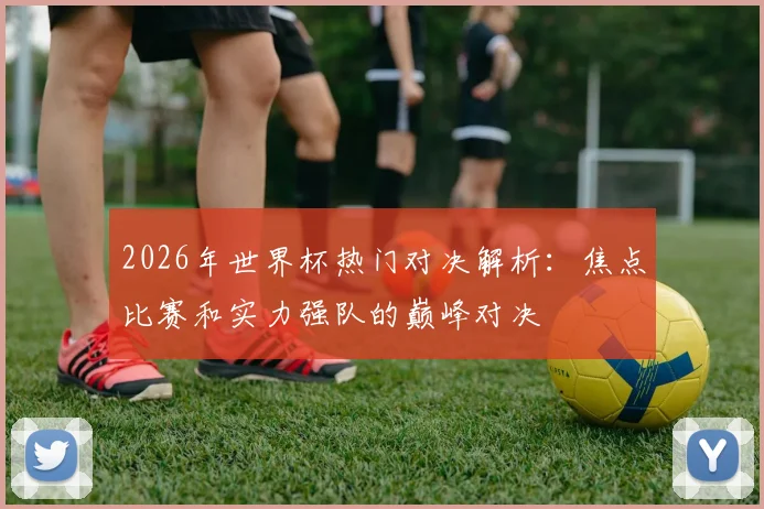 2026年世界杯热门对决解析：焦点比赛和实力强队的巅峰对决