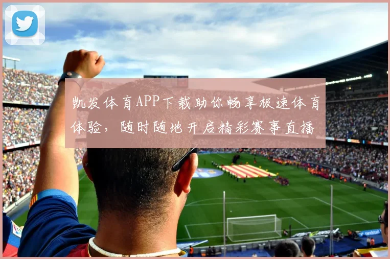 凯发体育APP下载助你畅享极速体育体验，随时随地开启精彩赛事直播