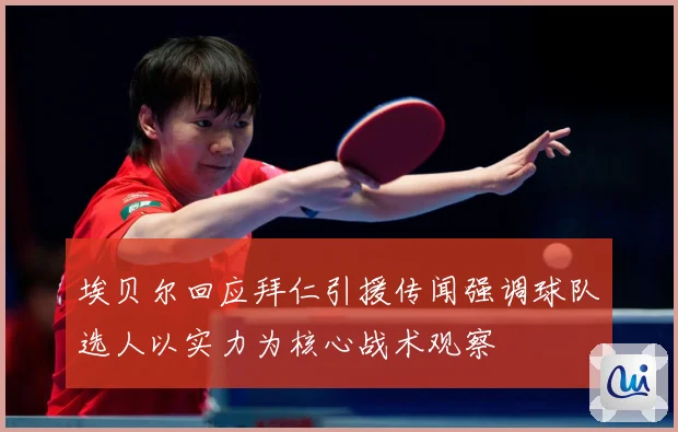 埃贝尔回应拜仁引援传闻强调球队选人以实力为核心战术观察