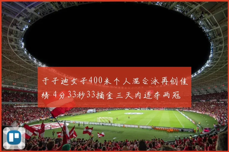 于子迪女子400米个人混合泳再创佳绩 4分33秒33摘金三天内连夺两冠