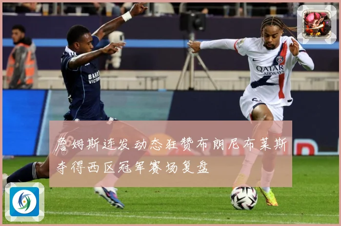 詹姆斯连发动态狂赞布朗尼布莱斯夺得西区冠军赛场复盘