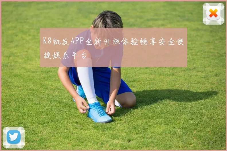 K8凯发APP全新升级体验畅享安全便捷娱乐平台