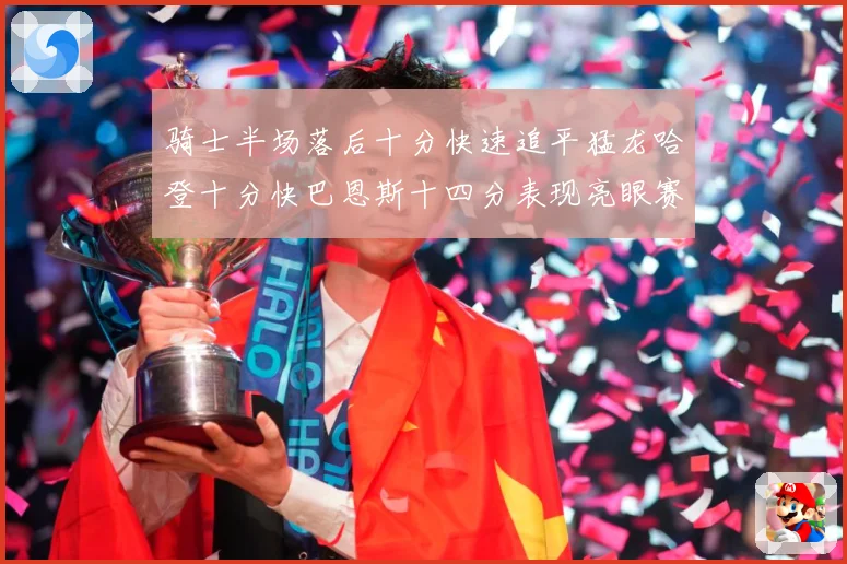 骑士半场落后十分快速追平猛龙哈登十分快巴恩斯十四分表现亮眼赛场复盘