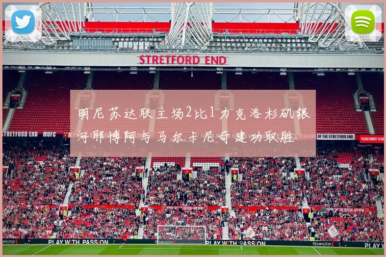 明尼苏达联主场2比1力克洛杉矶银河耶博阿与马尔卡尼奇建功取胜