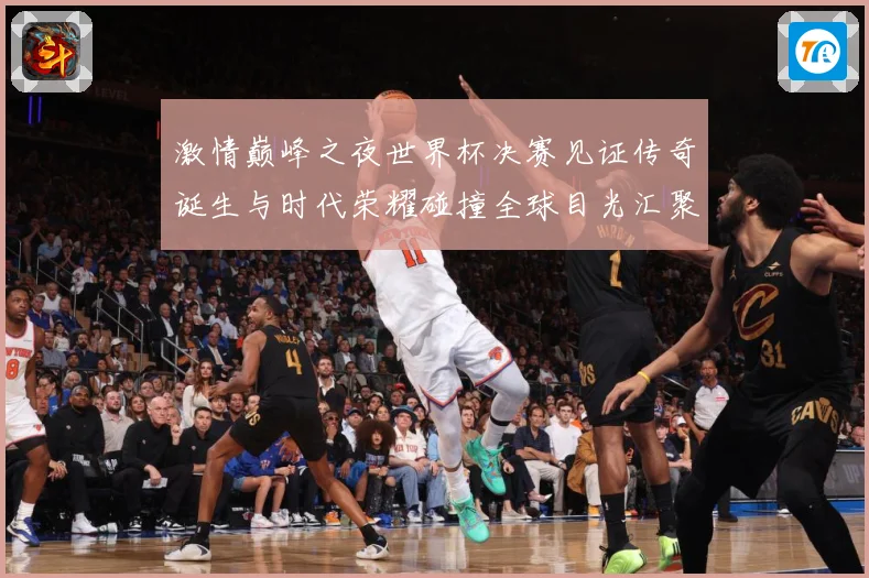激情巅峰之夜世界杯决赛见证传奇诞生与时代荣耀碰撞全球目光汇聚