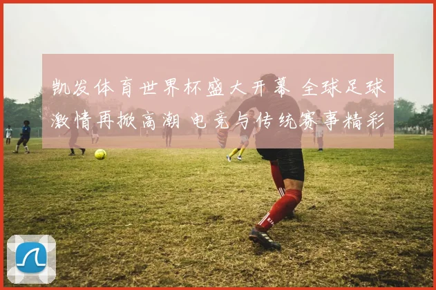 凯发体育世界杯盛大开幕 全球足球激情再掀高潮 电竞与传统赛事精彩对决