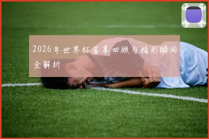 2026年世界杯落幕回顾与精彩瞬间全解析