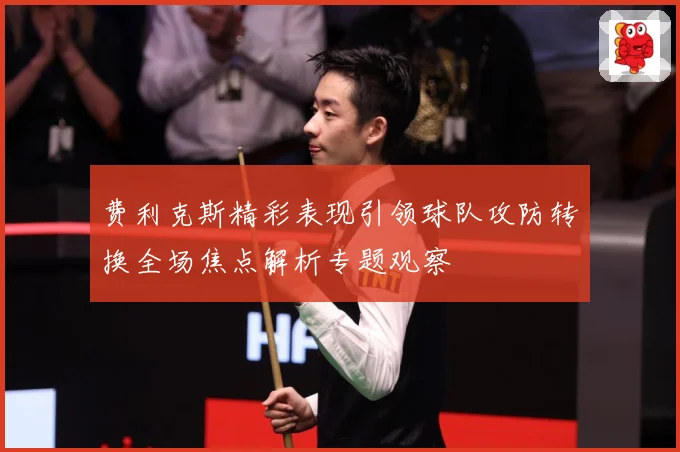 费利克斯精彩表现引领球队攻防转换全场焦点解析专题观察