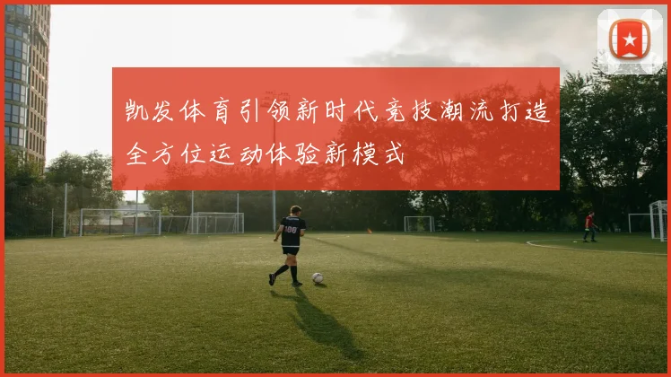 凯发体育引领新时代竞技潮流打造全方位运动体验新模式