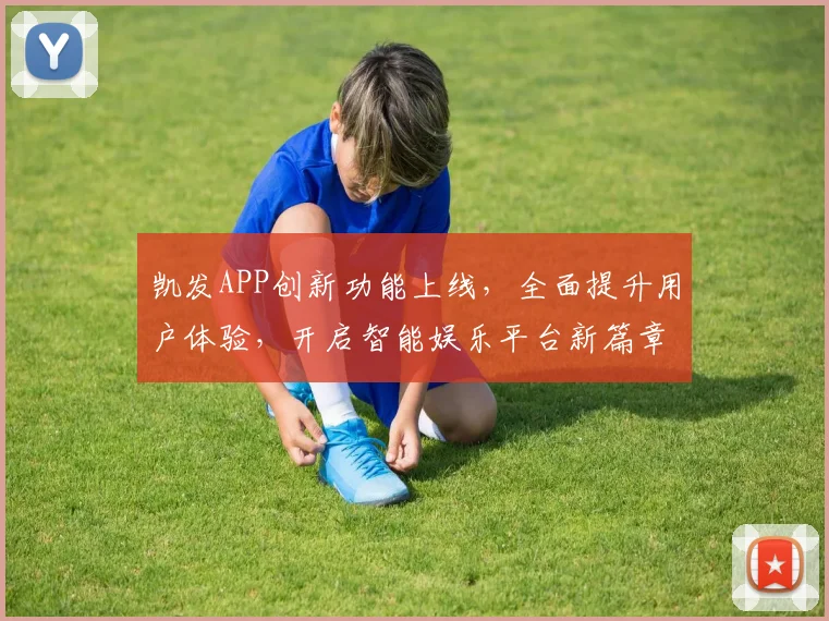 凯发APP创新功能上线，全面提升用户体验，开启智能娱乐平台新篇章