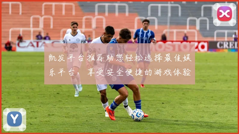 凯发平台推荐助您轻松选择最佳娱乐平台，享受安全便捷的游戏体验