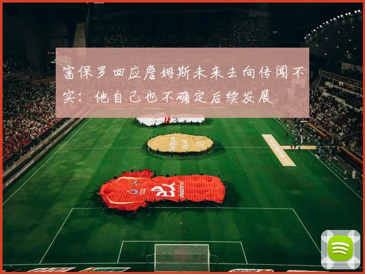 富保罗回应詹姆斯未来去向传闻不实：他自己也不确定后续发展