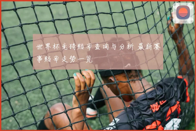 世界杯竞猜赔率查询与分析 最新赛事赔率走势一览