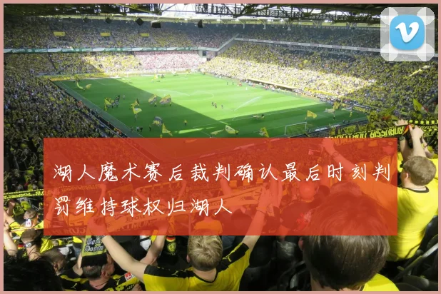 湖人魔术赛后裁判确认最后时刻判罚维持球权归湖人