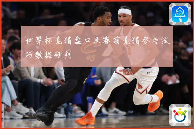 世界杯竞猜盘口及赛前竞猜参与技巧数据研判