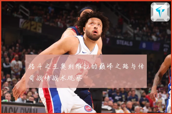 格斗之王奥利维拉的巅峰之路与传奇战绩战术观察