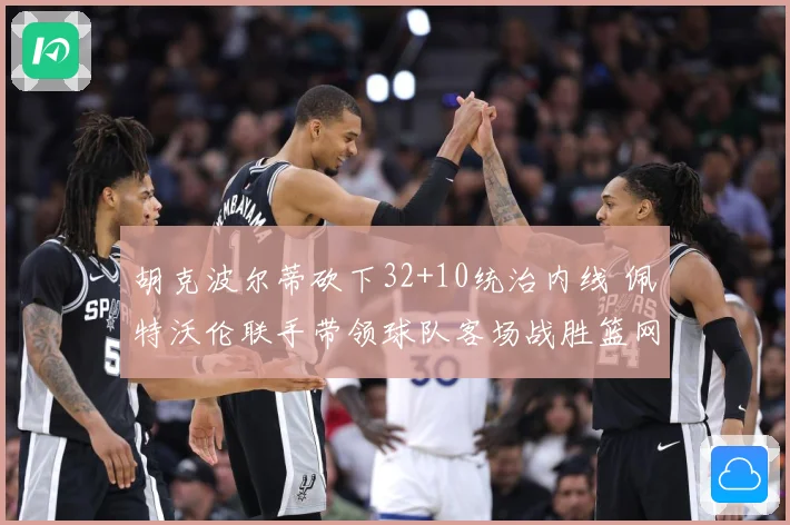 胡克波尔蒂砍下32+10统治内线 佩特沃伦联手带领球队客场战胜篮网