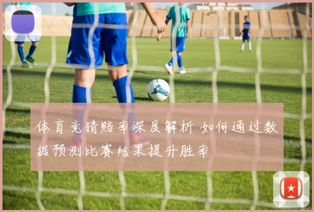 体育竞猜赔率深度解析 如何通过数据预测比赛结果提升胜率