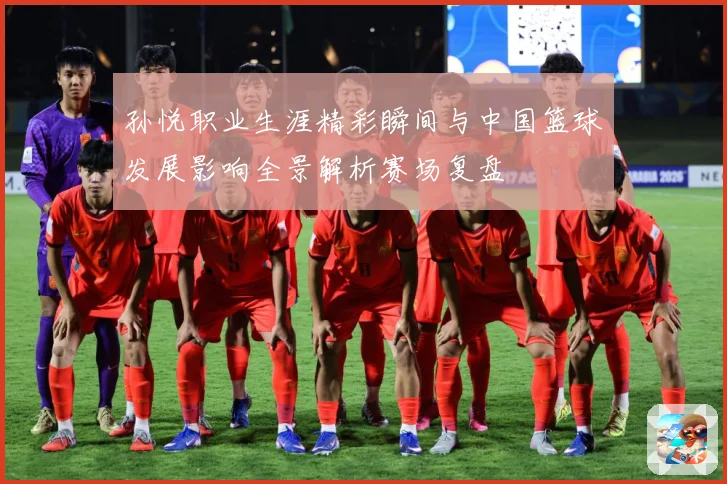 孙悦职业生涯精彩瞬间与中国篮球发展影响全景解析赛场复盘