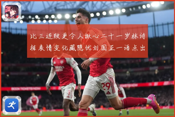 比三连败更令人揪心二十一岁林诗栋表情变化藏隐忧刘国正一语点出成长观察
