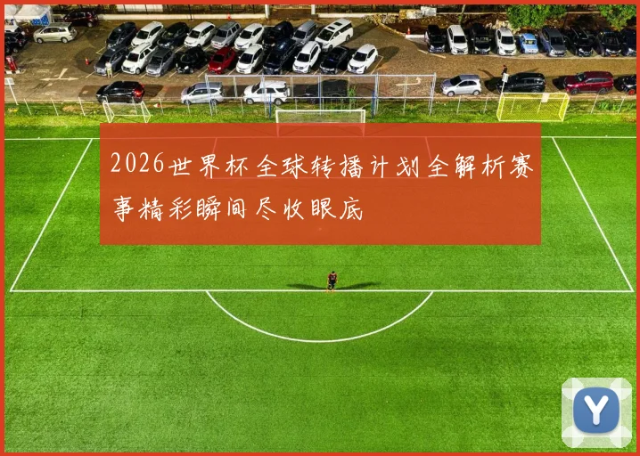 2026世界杯全球转播计划全解析赛事精彩瞬间尽收眼底