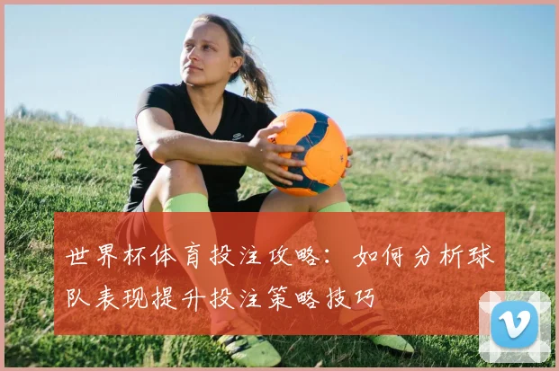 世界杯体育投注攻略：如何分析球队表现提升投注策略技巧