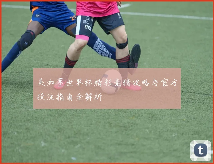 美加墨世界杯精彩竞猜攻略与官方投注指南全解析