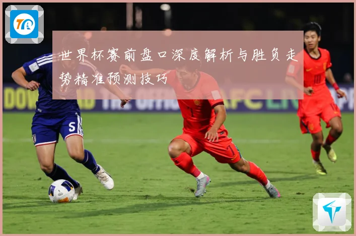 世界杯赛前盘口深度解析与胜负走势精准预测技巧