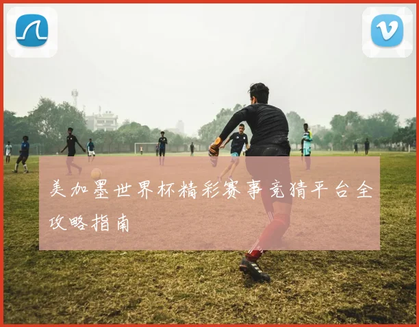 美加墨世界杯精彩赛事竞猜平台全攻略指南