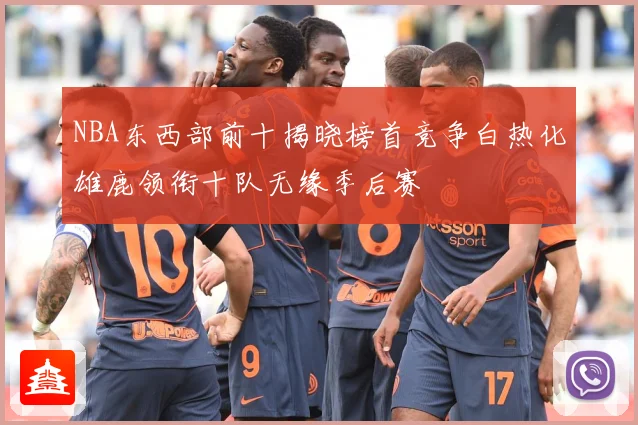 NBA东西部前十揭晓榜首竞争白热化雄鹿领衔十队无缘季后赛