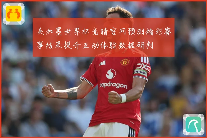 美加墨世界杯竞猜官网预测精彩赛事结果提升互动体验数据研判
