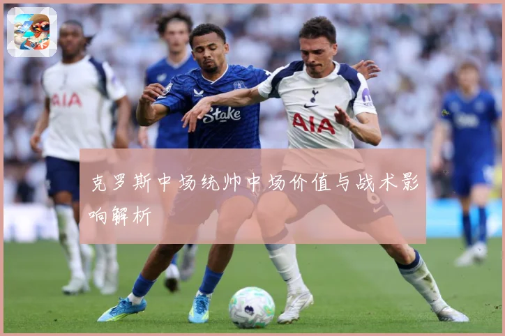克罗斯中场统帅中场价值与战术影响解析