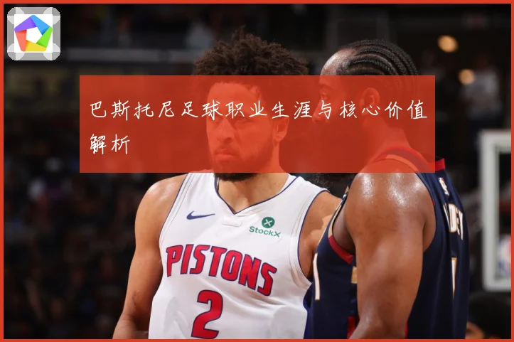 巴斯托尼足球职业生涯与核心价值解析