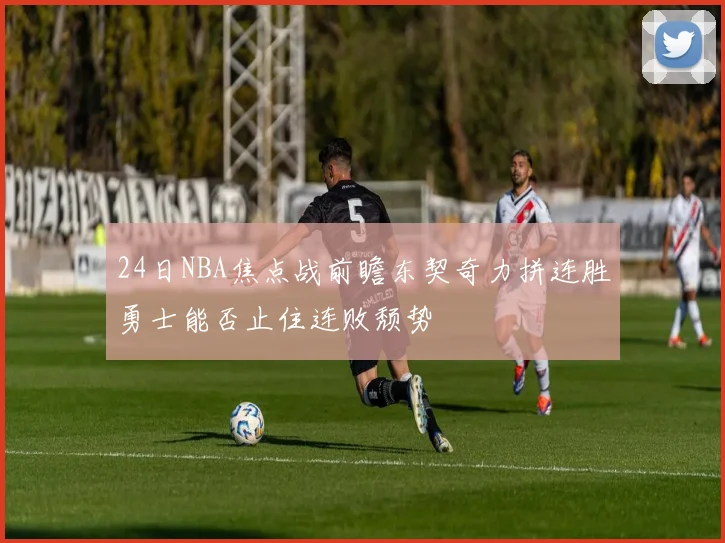 24日NBA焦点战前瞻东契奇力拼连胜勇士能否止住连败颓势