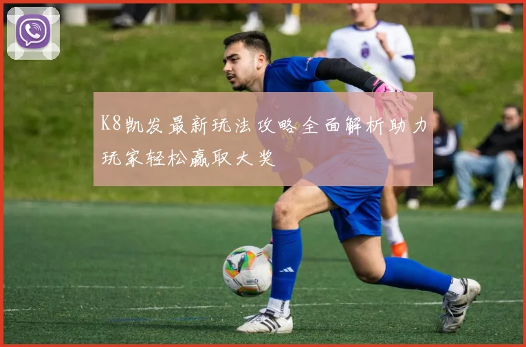 K8凯发最新玩法攻略全面解析助力玩家轻松赢取大奖