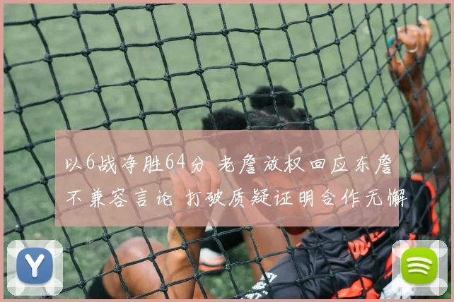 以6战净胜64分 老詹放权回应东詹不兼容言论 打破质疑证明合作无懈可击