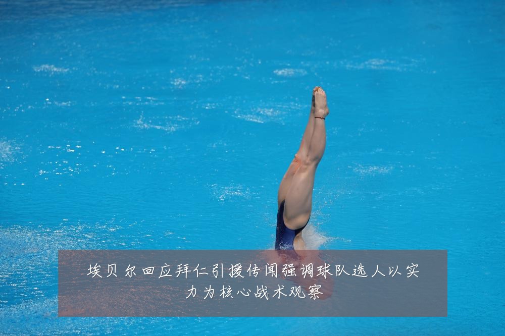 埃贝尔回应拜仁引援传闻强调球队选人以实力为核心战术观察