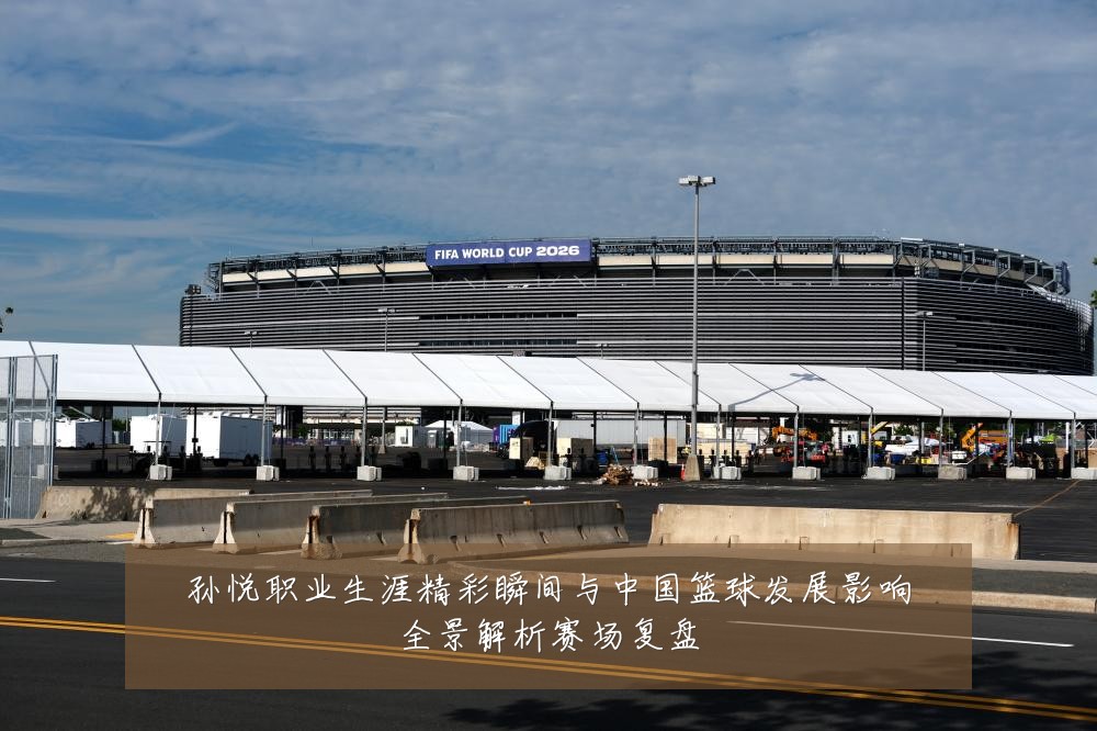 孙悦职业生涯精彩瞬间与中国篮球发展影响全景解析赛场复盘