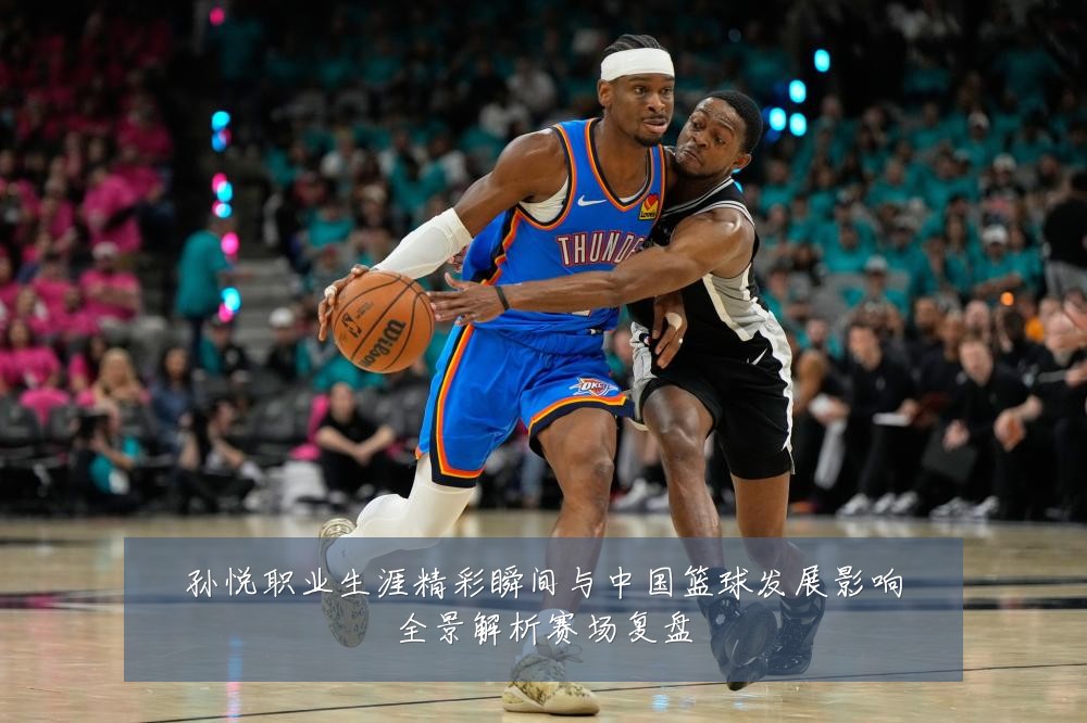 孙悦职业生涯精彩瞬间与中国篮球发展影响全景解析赛场复盘