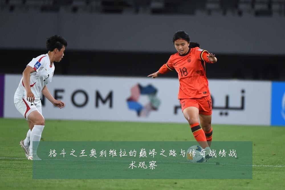 格斗之王奥利维拉的巅峰之路与传奇战绩战术观察