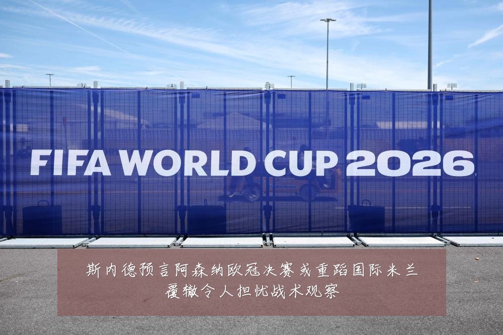 斯内德预言阿森纳欧冠决赛或重蹈国际米兰覆辙令人担忧战术观察