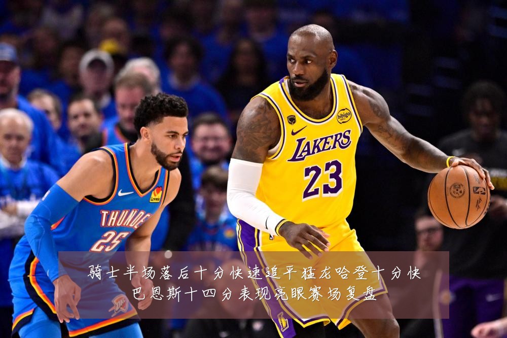 骑士半场落后十分快速追平猛龙哈登十分快巴恩斯十四分表现亮眼赛场复盘