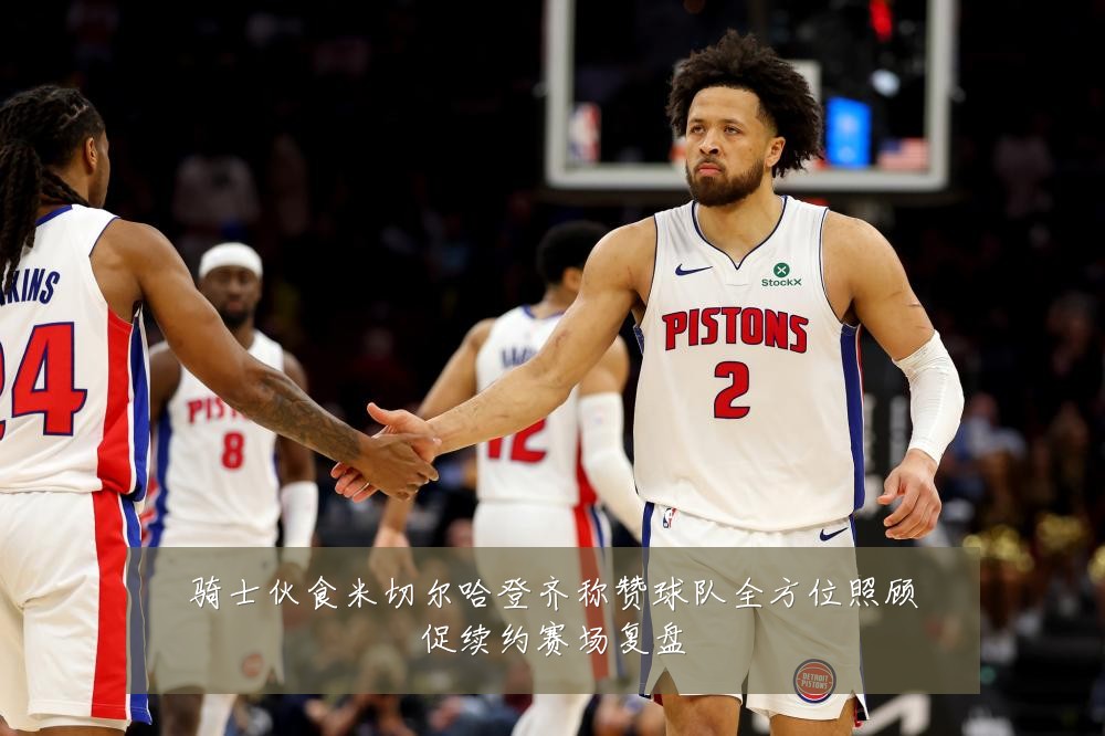 骑士伙食米切尔哈登齐称赞球队全方位照顾促续约赛场复盘
