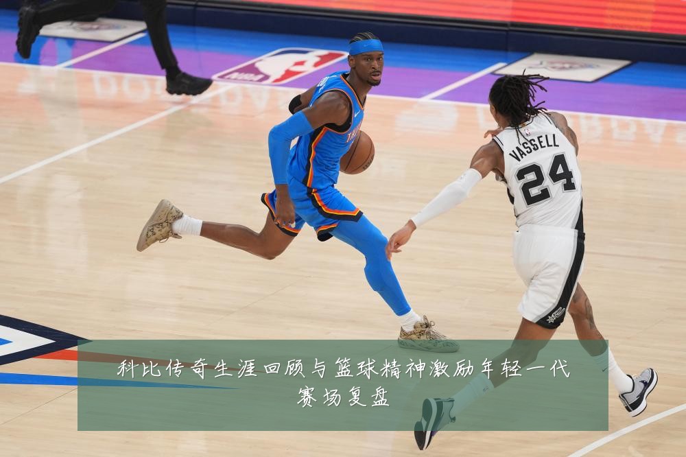 科比传奇生涯回顾与篮球精神激励年轻一代赛场复盘