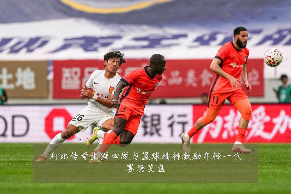科比传奇生涯回顾与篮球精神激励年轻一代赛场复盘